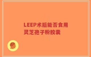 LEEP术后能否食用灵芝孢子粉胶囊