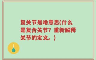 复关节是啥意思(什么是复合关节？重新解释关节的定义。)