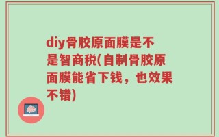 diy骨胶原面膜是不是智商税(自制骨胶原面膜能省下钱，也效果不错)