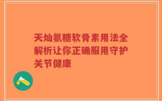 天灿氨糖软骨素用法全解析让你正确服用守护关节健康