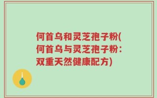 何首乌和灵芝孢子粉(何首乌与灵芝孢子粉：双重天然健康配方)
