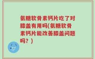 氨糖软骨素钙片吃了对膝盖有用吗(氨糖软骨素钙片能改善膝盖问题吗？)