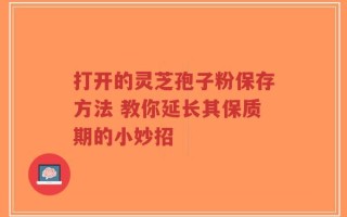 打开的灵芝孢子粉保存方法 教你延长其保质期的小妙招