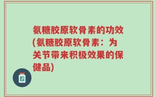 氨糖胶原软骨素的功效(氨糖胶原软骨素：为关节带来积极效果的保健品)
