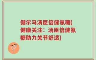 健尔马汤臣倍健氨糖(健康关注：汤臣倍健氨糖助力关节舒适)