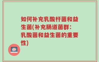 如何补充乳酸杆菌和益生菌(补充肠道菌群：乳酸菌和益生菌的重要性)