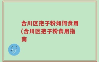 合川区孢子粉如何食用(合川区孢子粉食用指南