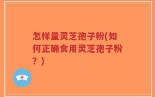 怎样量灵芝孢子粉(如何正确食用灵芝孢子粉？)