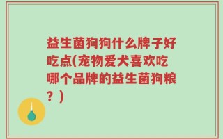 益生菌狗狗什么牌子好吃点(宠物爱犬喜欢吃哪个品牌的益生菌狗粮？)