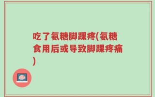 吃了氨糖脚踝疼(氨糖食用后或导致脚踝疼痛)