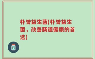 朴誉益生菌(朴誉益生菌，改善肠道健康的首选)