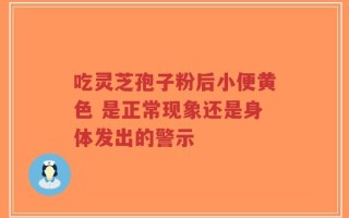 吃灵芝孢子粉后小便黄色 是正常现象还是身体发出的警示