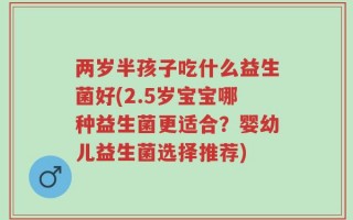 两岁半孩子吃什么益生菌好(2.5岁宝宝哪种益生菌更适合？婴幼儿益生菌选择推荐)
