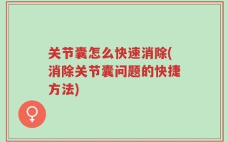 关节囊怎么快速消除(消除关节囊问题的快捷方法)