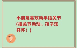 小朋友喜欢动手指关节(指关节动动，孩子乐开怀！)