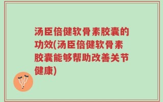 汤臣倍健软骨素胶囊的功效(汤臣倍健软骨素胶囊能够帮助改善关节健康)