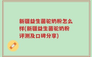 新疆益生菌驼奶粉怎么样(新疆益生菌驼奶粉评测及口碑分享)