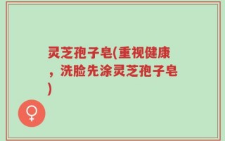 灵芝孢子皂(重视健康，洗脸先涂灵芝孢子皂)