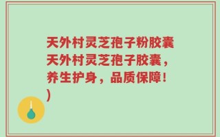 天外村灵芝孢子粉胶囊天外村灵芝孢子胶囊，养生护身，品质保障！)