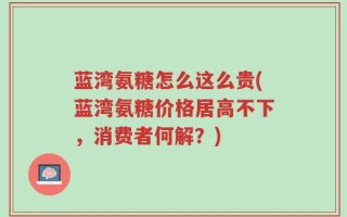 蓝湾氨糖怎么这么贵(蓝湾氨糖价格居高不下，消费者何解？)
