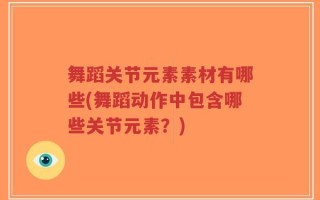 舞蹈关节元素素材有哪些(舞蹈动作中包含哪些关节元素？)