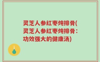 灵芝人参红枣炖排骨(灵芝人参红枣炖排骨：功效强大的健康汤)
