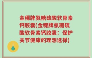 金稞牌氨糖硫酸软骨素钙胶囊(金稞牌氨糖硫酸软骨素钙胶囊：保护关节健康的理想选择)