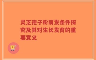 灵芝孢子粉萌发条件探究及其对生长发育的重要意义