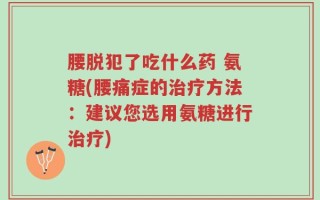 腰脱犯了吃什么药 氨糖(腰痛症的治疗方法：建议您选用氨糖进行治疗)