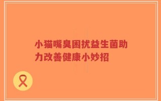 小猫嘴臭困扰益生菌助力改善健康小妙招