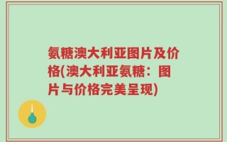 氨糖澳大利亚图片及价格(澳大利亚氨糖：图片与价格完美呈现)