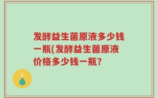发酵益生菌原液多少钱一瓶(发酵益生菌原液价格多少钱一瓶？
