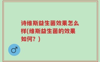诗维斯益生菌效果怎么样(维斯益生菌的效果如何？)