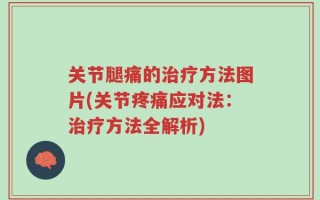 关节腿痛的治疗方法图片(关节疼痛应对法：治疗方法全解析)