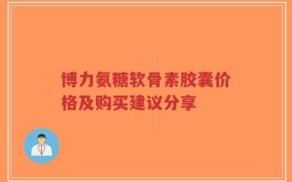博力氨糖软骨素胶囊价格及购买建议分享