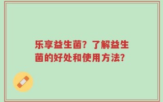 乐享益生菌？了解益生菌的好处和使用方法？