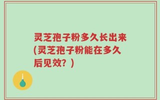 灵芝孢子粉多久长出来(灵芝孢子粉能在多久后见效？)