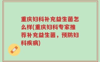 重庆妇科补充益生菌怎么样(重庆妇科专家推荐补充益生菌，预防妇科疾病)