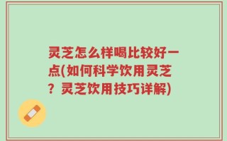 灵芝怎么样喝比较好一点(如何科学饮用灵芝？灵芝饮用技巧详解)