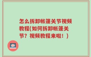 怎么拆卸帐篷关节视频教程(如何拆卸帐篷关节？视频教程来啦！)