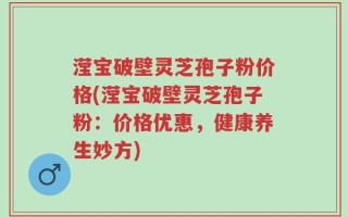 滢宝破壁灵芝孢子粉价格(滢宝破壁灵芝孢子粉：价格优惠，健康养生妙方)