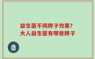 益生菌不同牌子效果？大人益生菌有哪些牌子