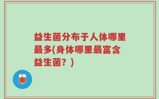 益生菌分布于人体哪里最多(身体哪里最富含益生菌？)