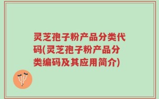 灵芝孢子粉产品分类代码(灵芝孢子粉产品分类编码及其应用简介)