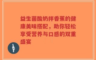 益生菌酸奶拌香蕉的健康美味搭配，助你轻松享受营养与口感的双重盛宴