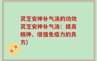 灵芝安神补气汤的功效灵芝安神补气汤：提高精神、增强免疫力的良方)