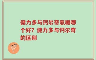 健力多与钙尔奇氨糖哪个好？健力多与钙尔奇的区别