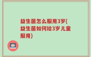 益生菌怎么服用3岁(益生菌如何给3岁儿童服用)