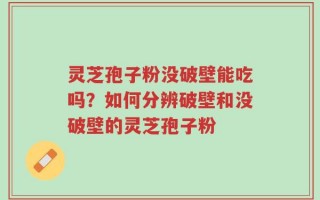 灵芝孢子粉没破壁能吃吗？如何分辨破壁和没破壁的灵芝孢子粉