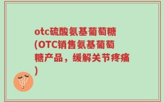 otc硫酸氨基葡萄糖(OTC销售氨基葡萄糖产品，缓解关节疼痛)